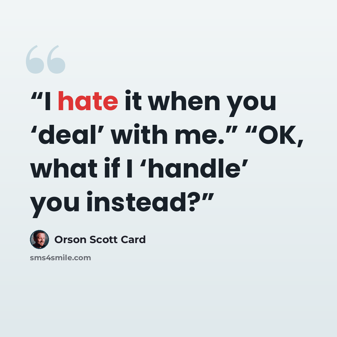 “I hate it when you ‘deal’ with me.” “OK, what if I ‘handle’ you instead?” quote by Orson Scott Card