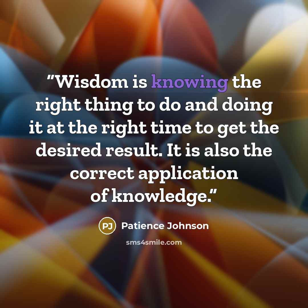 “Wisdom is knowing the right thing to do and doing it at the right time to get the desired result. It is also the correct application of knowledge.” quote by Patience Johnson