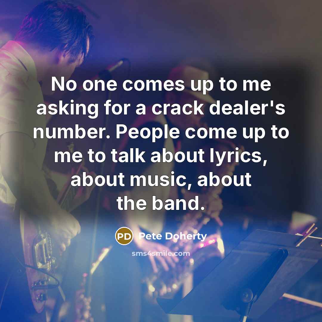 “No one comes up to me asking for a crack dealer's number. People come up to me to talk about lyrics, about music, about the band.” quote by Pete Doherty