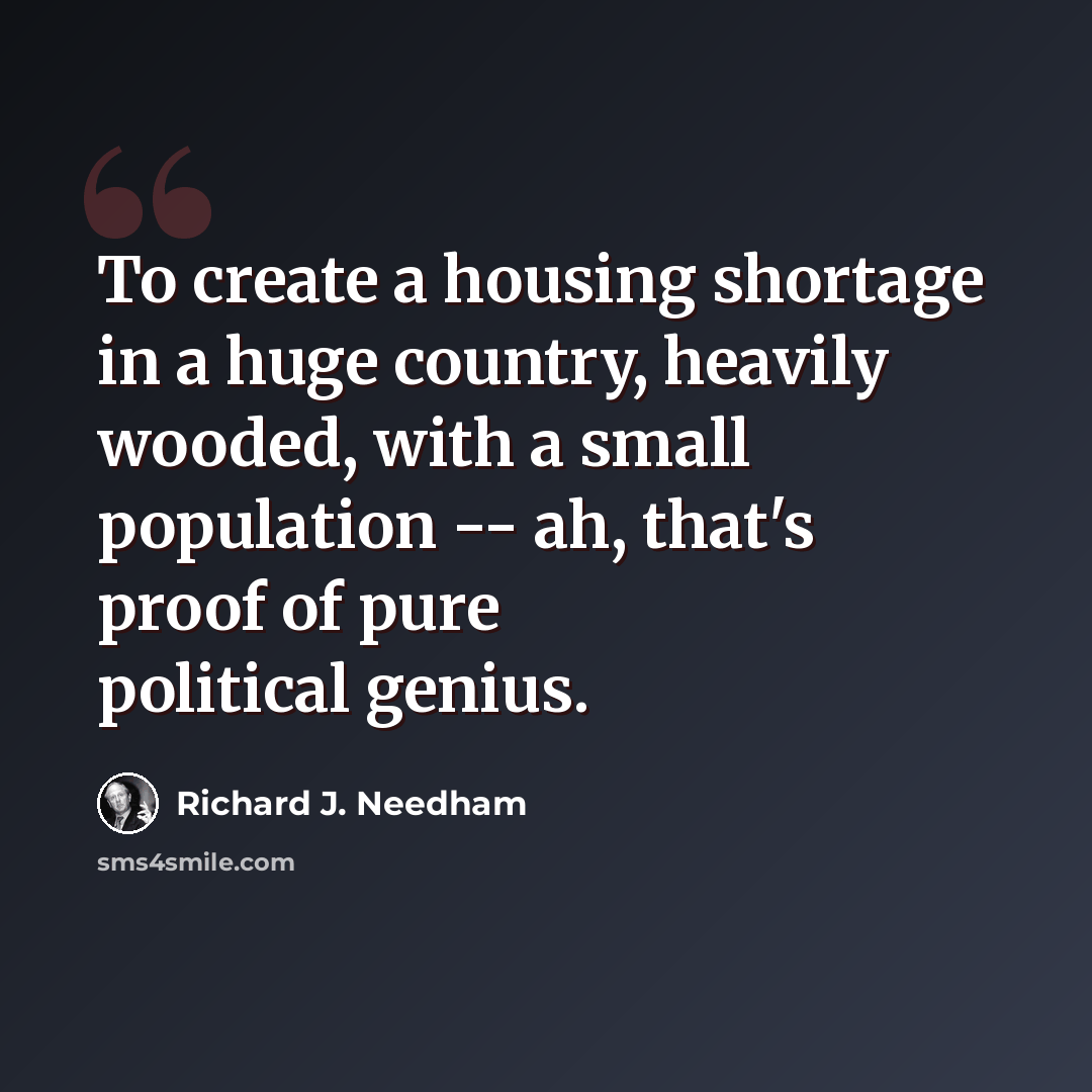 “To create a housing shortage in a huge country, heavily wooded, with a small population -- ah, that's proof of pure political genius.” quote by Richard J. Needham