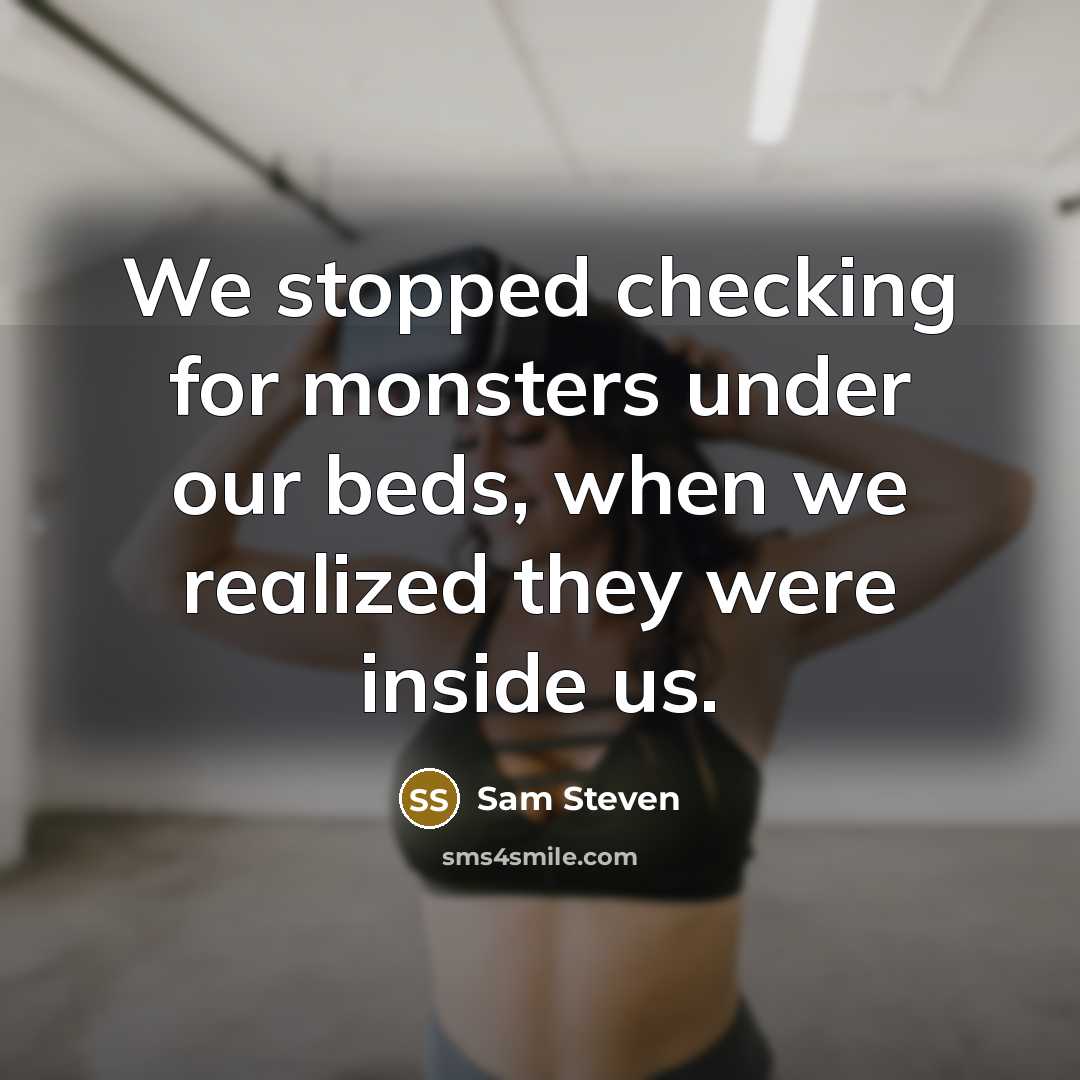 “We stopped checking for monsters under our beds, when we realized they were inside us.” quote by Sam Steven