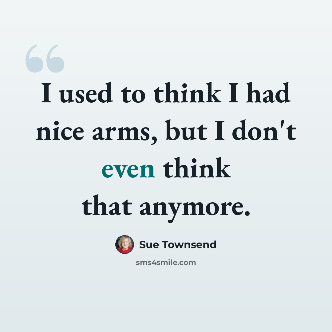 “I used to think I had nice arms, but I don't even think that anymore.” quote by Sue Townsend