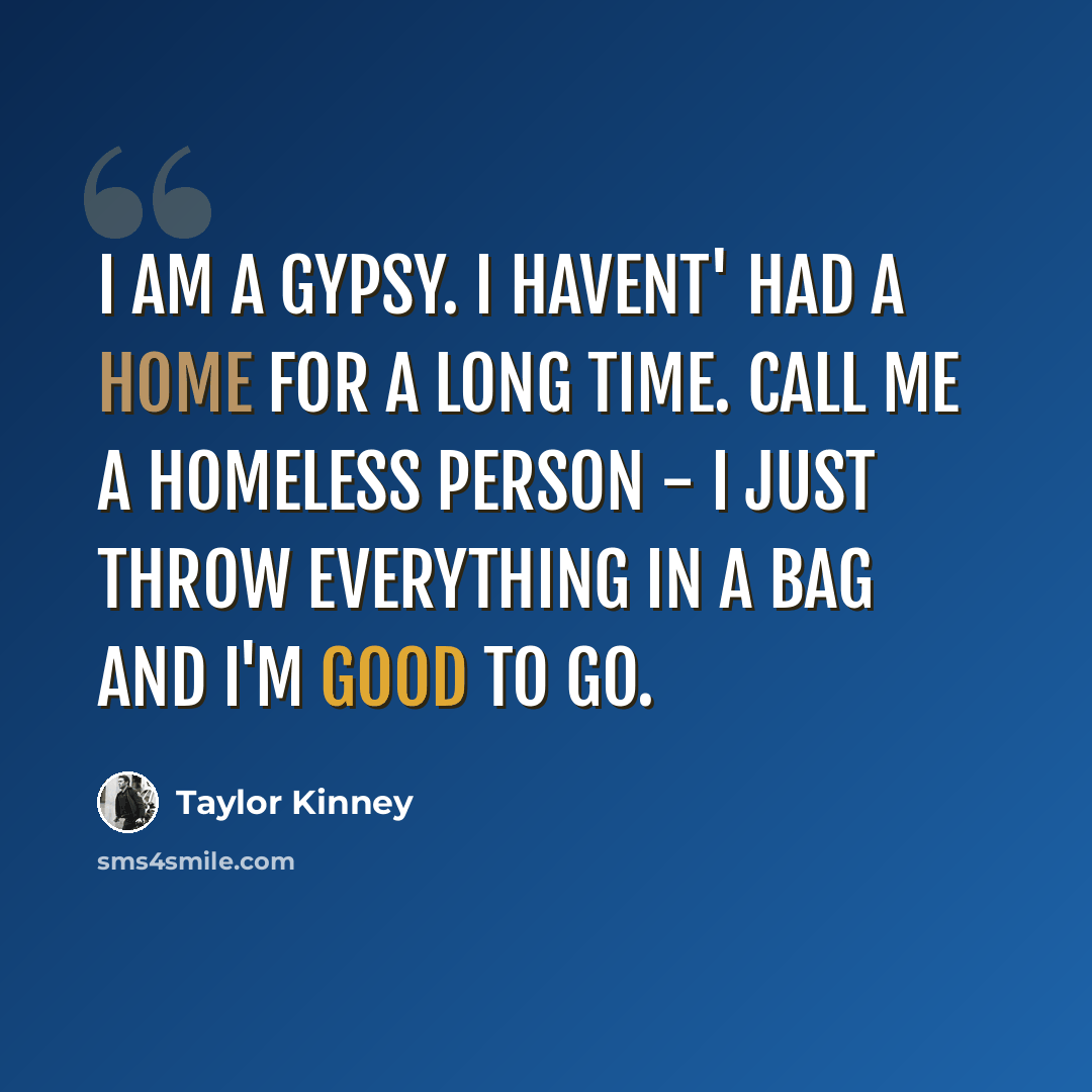 “I am a gypsy. I havent' had a home for a long time. Call me a homeless person - I just throw everything in a bag and I'm good to go.” quote by Taylor Kinney