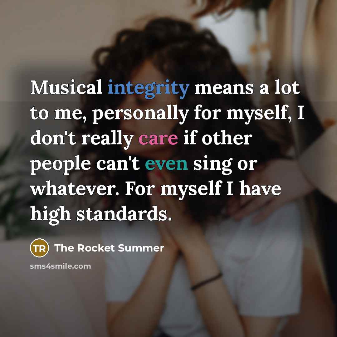 “Musical integrity means a lot to me, personally for myself, I don't really care if other people can't even sing or whatever. For myself I have high standards.” quote by The Rocket Summer