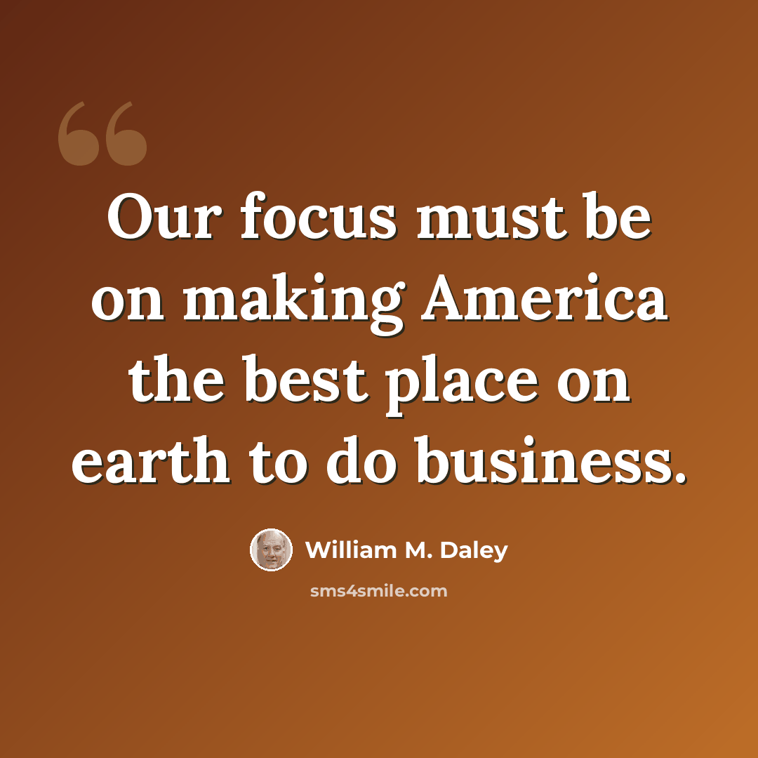 “Our focus must be on making America the best place on earth to do business.” quote by William M. Daley
