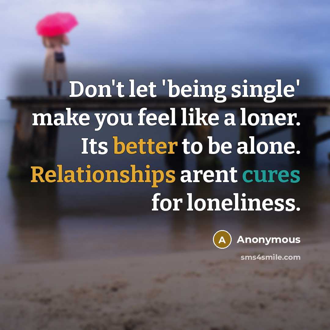 “Don't let 'being single' make you feel like a loner. Its better to be alone. Relationships arent cures for loneliness.” quote by Anonymous