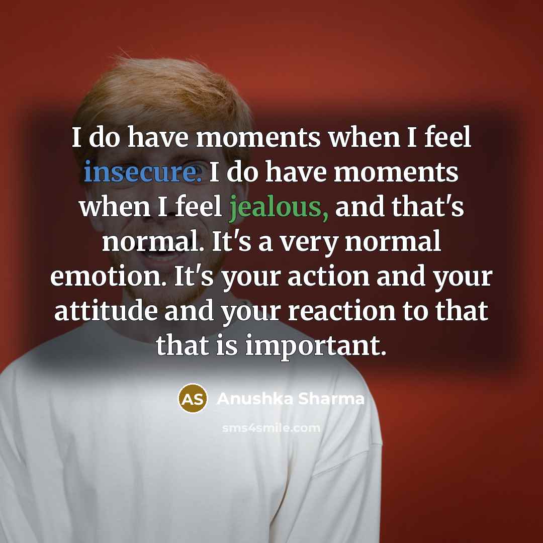 “I do have moments when I feel insecure. I do have moments when I feel jealous, and that's normal. It's a very normal emotion. It's your action and your attitude and your reaction to that that is important.” quote by Anushka Sharma