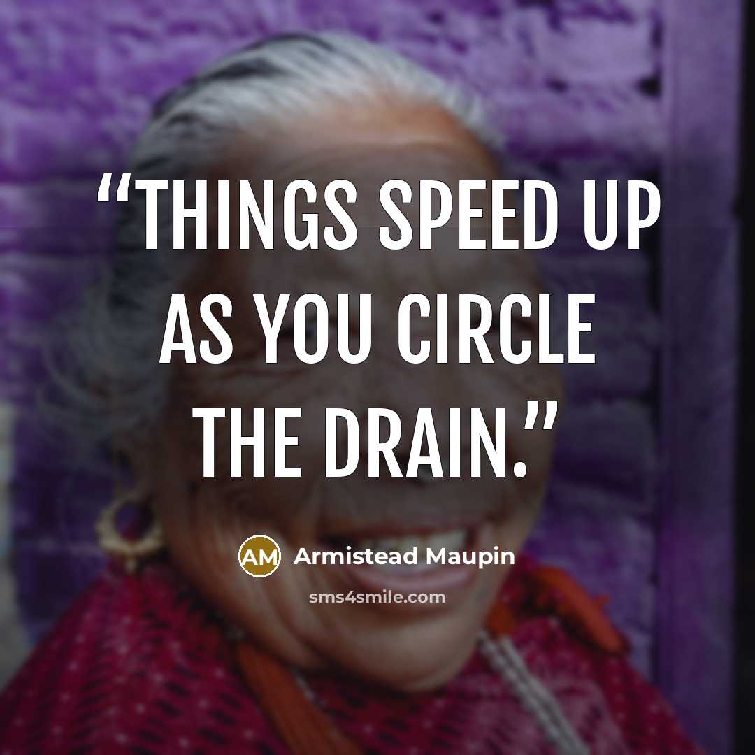 “Things speed up as you circle the drain.” quote by Armistead Maupin