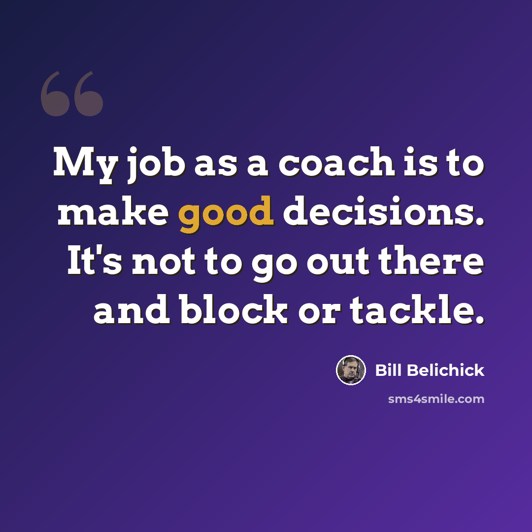 “My job as a coach is to make good decisions. It's not to go out there and block or tackle.” quote by Bill Belichick