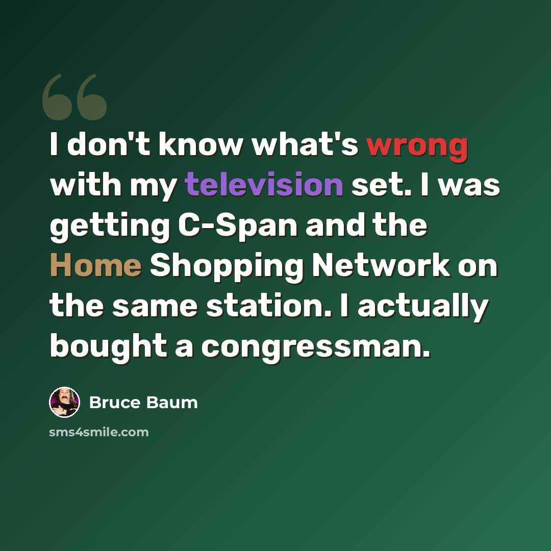 “I don't know what's wrong with my television set. I was getting C-Span and the Home Shopping Network on the same station. I actually bought a congressman.” quote by Bruce Baum