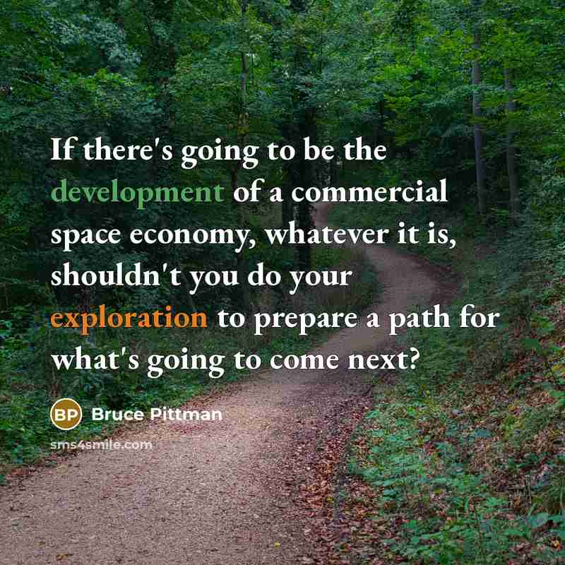 “If there's going to be the development of a commercial space economy, whatever it is, shouldn't you do your exploration to prepare a path for what's going to come next?” quote by Bruce Pittman