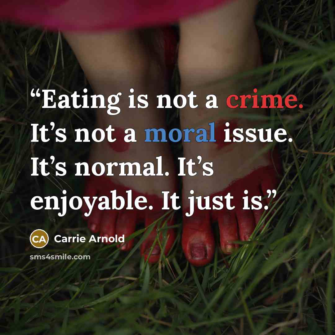 “Eating is not a crime. It’s not a moral issue. It’s normal. It’s enjoyable. It just is.” quote by Carrie Arnold
