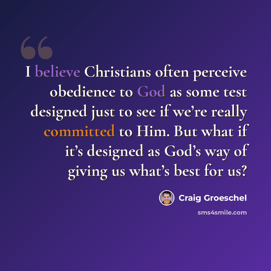 “I believe Christians often perceive obedience to God as some test designed just to see if we’re really committed to Him. But what if it’s designed as God’s way of giving us what’s best for us?” quote by Craig Groeschel