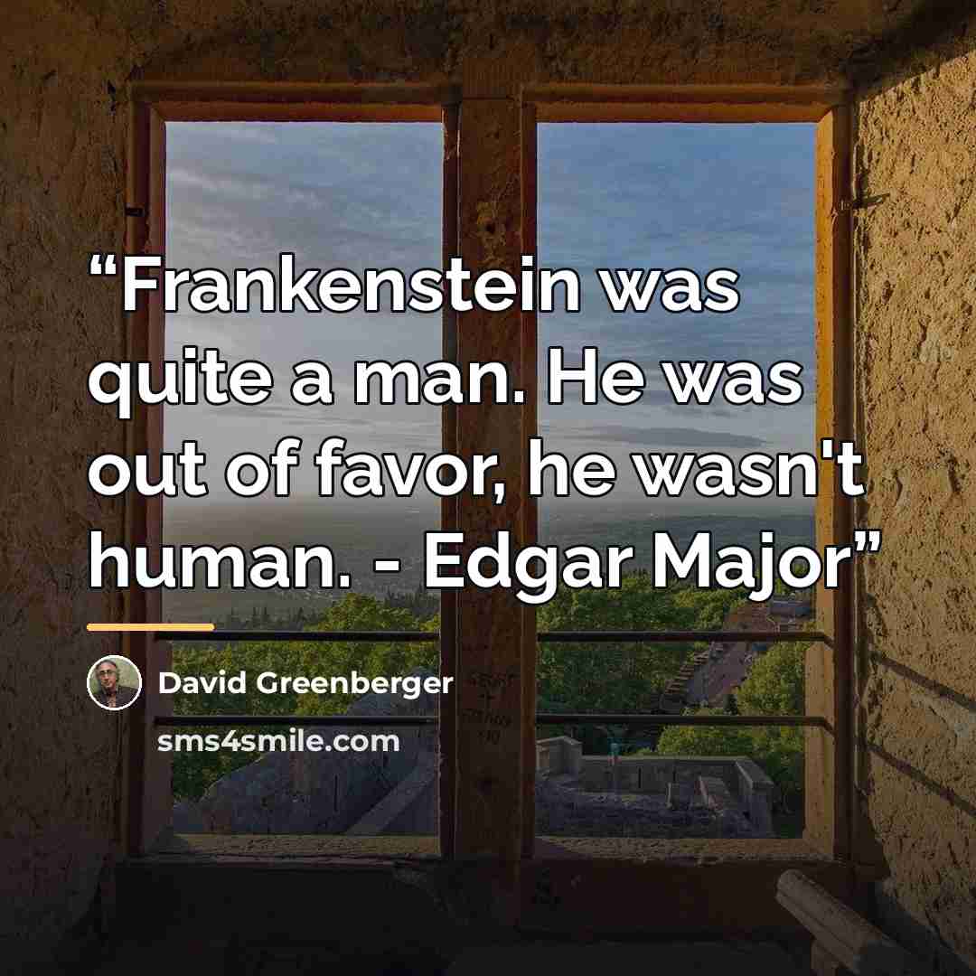 “Frankenstein was quite a man. He was out of favor, he wasn't human. - Edgar Major” quote by David Greenberger
