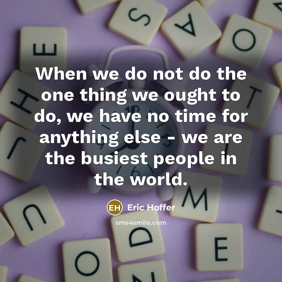 “When we do not do the one thing we ought to do, we have no time for anything else - we are the busiest people in the world.” quote by Eric Hoffer