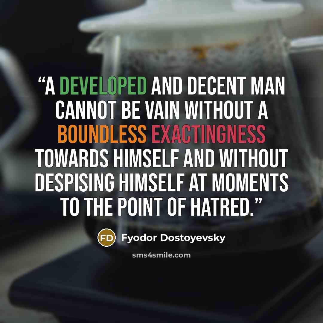 “A developed and decent man cannot be vain without a boundless exactingness towards himself and without despising himself at moments to the point of hatred.” quote by Fyodor Dostoyevsky