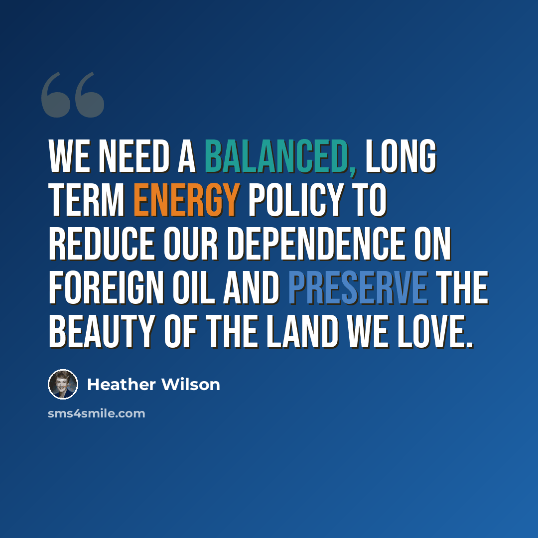 “We need a balanced, long term energy policy to reduce our dependence on foreign oil and preserve the beauty of the land we love.” quote by Heather Wilson