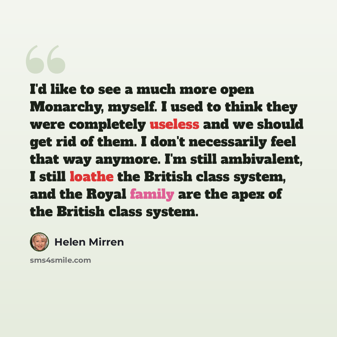 “I'd like to see a much more open Monarchy, myself. I used to think they were completely useless and we should get rid of them. I don't necessarily feel that way anymore. I'm still ambivalent, I still loathe the British class system, and the Royal family are the apex of the British class system.” quote by Helen Mirren