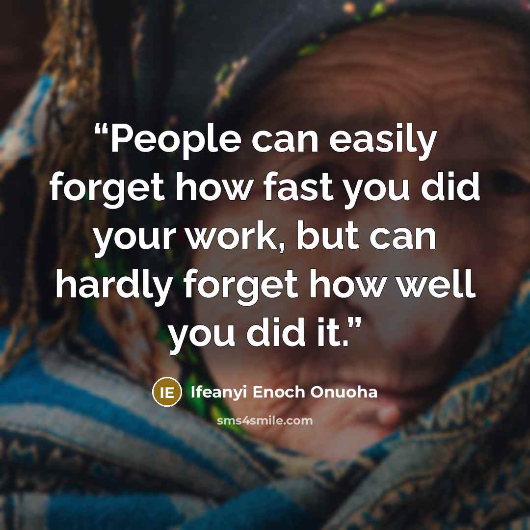 “People can easily forget how fast you did your work, but can hardly forget how well you did it.” quote by Ifeanyi Enoch Onuoha
