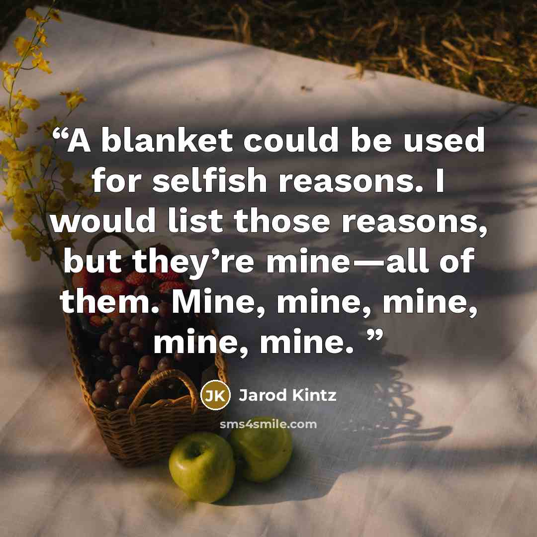 “A blanket could be used for selfish reasons. I would list those reasons, but they’re mine—all of them. Mine, mine, mine, mine, mine.” quote by Jarod Kintz