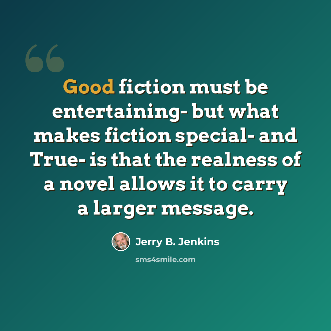 “Good fiction must be entertaining- but what makes fiction special- and True- is that the realness of a novel allows it to carry a larger message.” quote by Jerry B. Jenkins