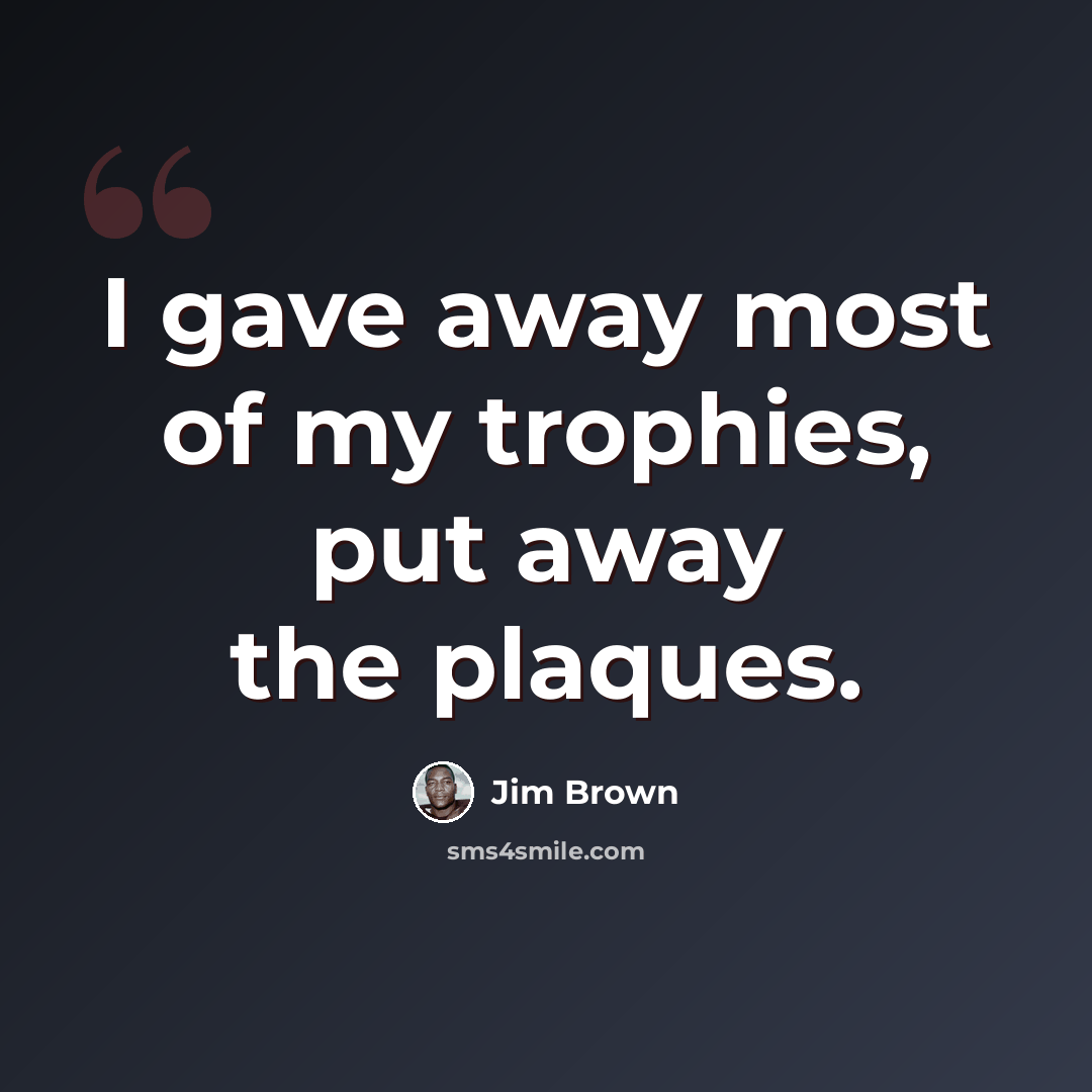 “I gave away most of my trophies, put away the plaques.” quote by Jim Brown