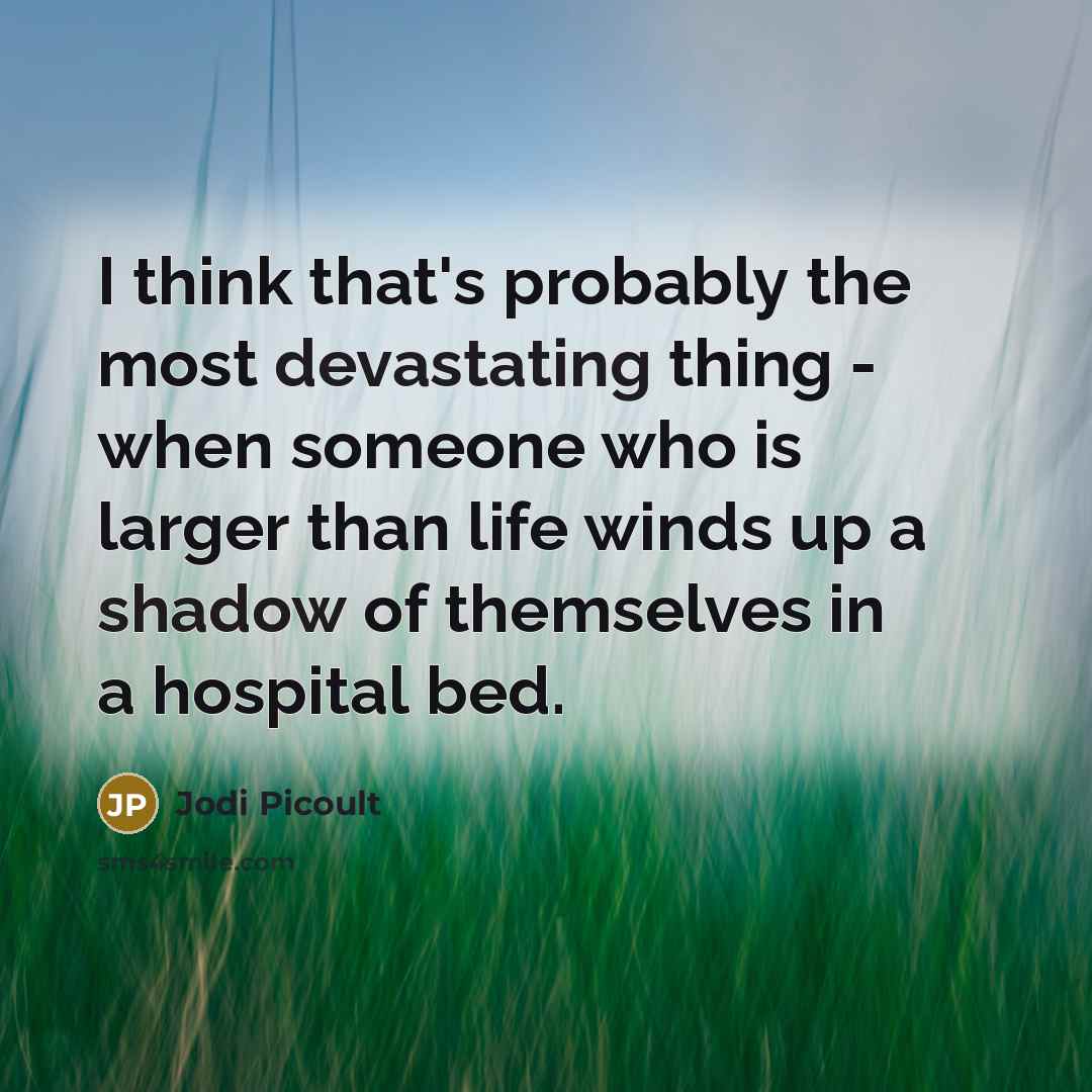 “I think that's probably the most devastating thing - when someone who is larger than life winds up a shadow of themselves in a hospital bed.” quote by Jodi Picoult