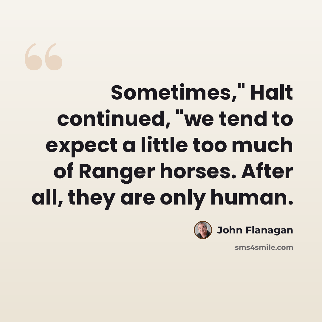 “Sometimes," Halt continued, "we tend to expect a little too much of Ranger horses. After all, they are only human.” quote by John Flanagan