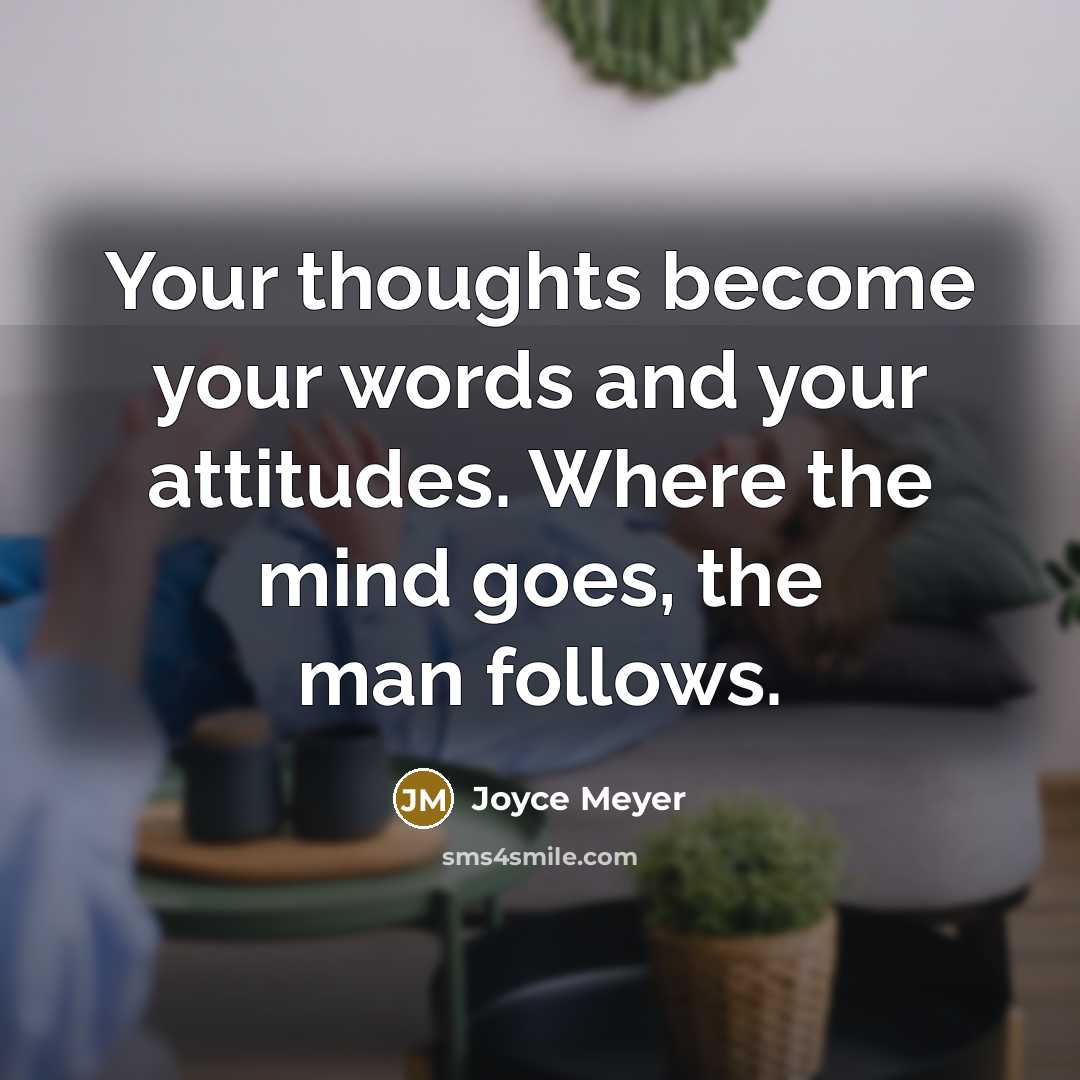 “Your thoughts become your words and your attitudes. Where the mind goes, the man follows.” quote by Joyce Meyer