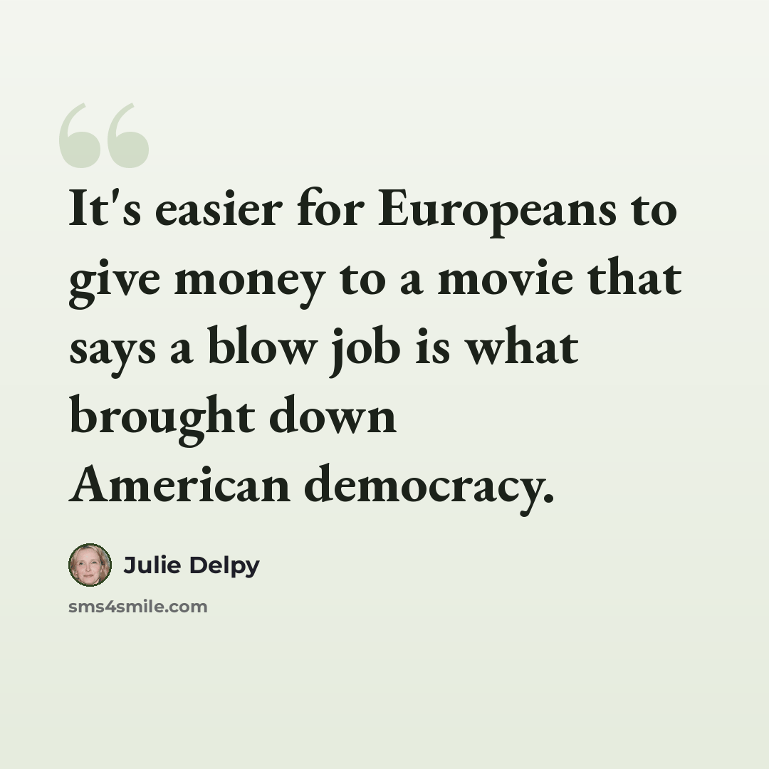 “It's easier for Europeans to give money to a movie that says a blow job is what brought down American democracy.” quote by Julie Delpy