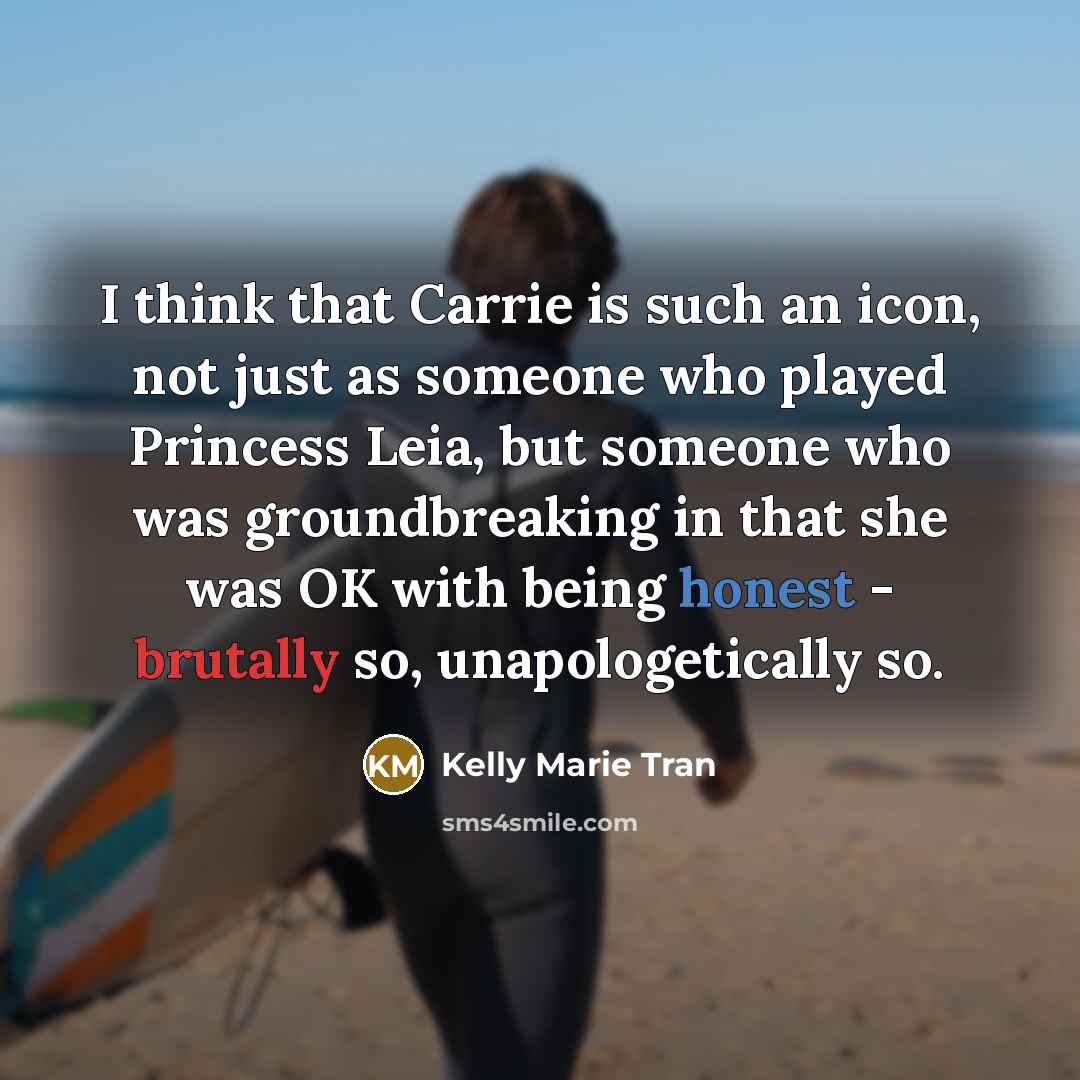 “I think that Carrie is such an icon, not just as someone who played Princess Leia, but someone who was groundbreaking in that she was OK with being honest - brutally so, unapologetically so.” quote by Kelly Marie Tran