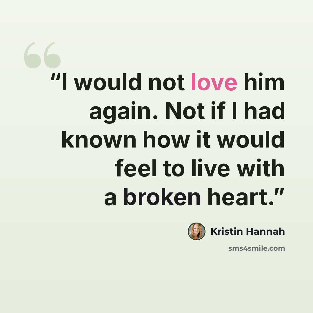 “I would not love him again. Not if I had known how it would feel to live with a broken heart.” quote by Kristin Hannah