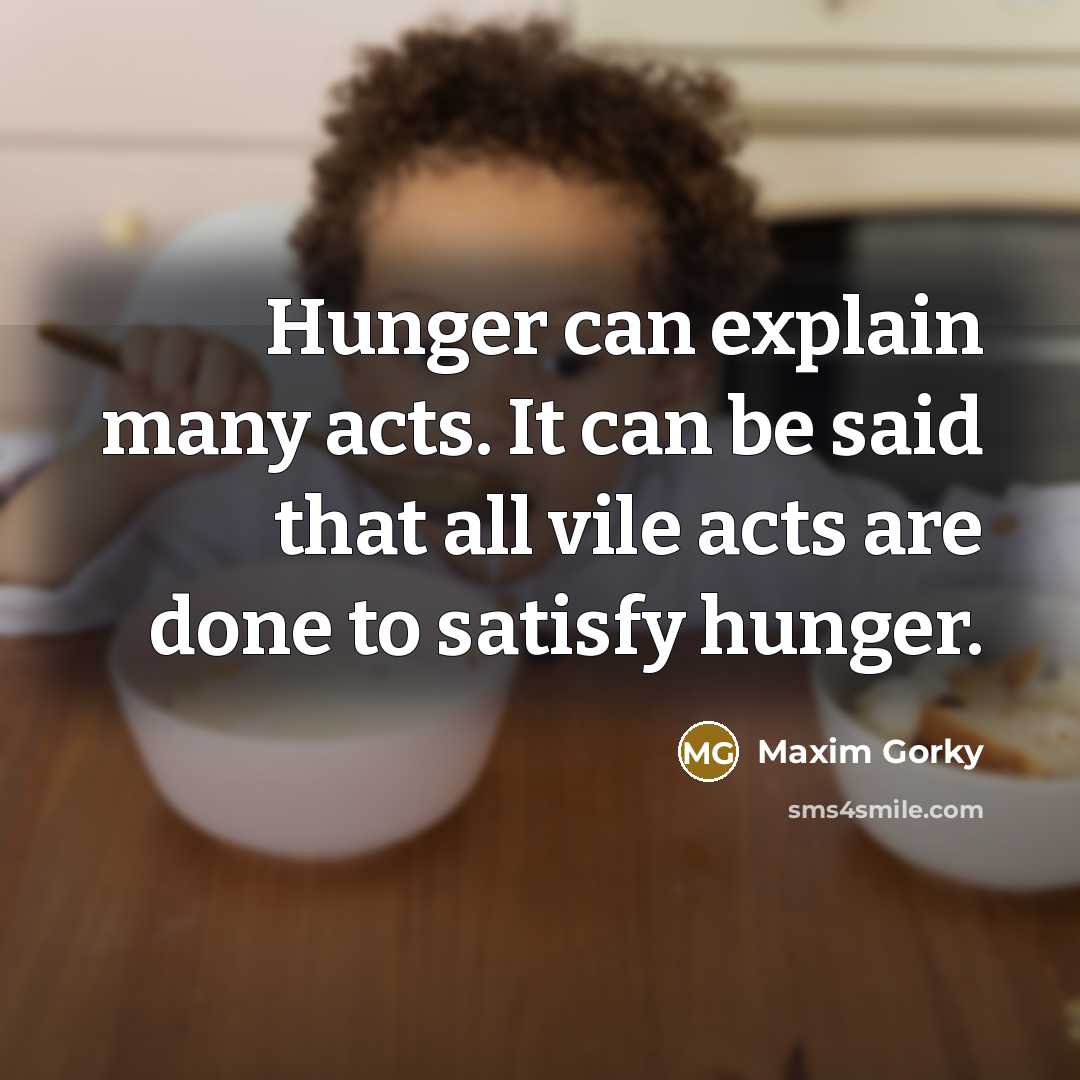 “Hunger can explain many acts. It can be said that all vile acts are done to satisfy hunger.” quote by Maxim Gorky
