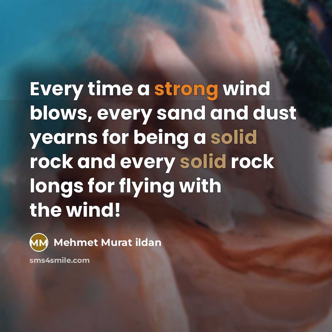 “Every time a strong wind blows, every sand and dust yearns for being a solid rock and every solid rock longs for flying with the wind!” quote by Mehmet Murat Ildan