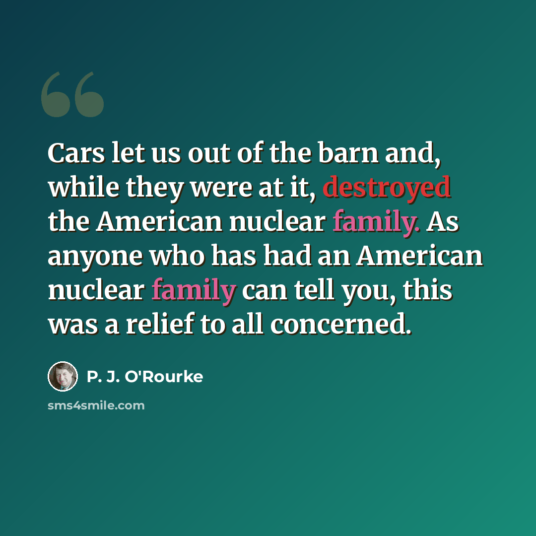 “Cars let us out of the barn and, while they were at it, destroyed the American nuclear family. As anyone who has had an American nuclear family can tell you, this was a relief to all concerned.” quote by P. J. O'Rourke