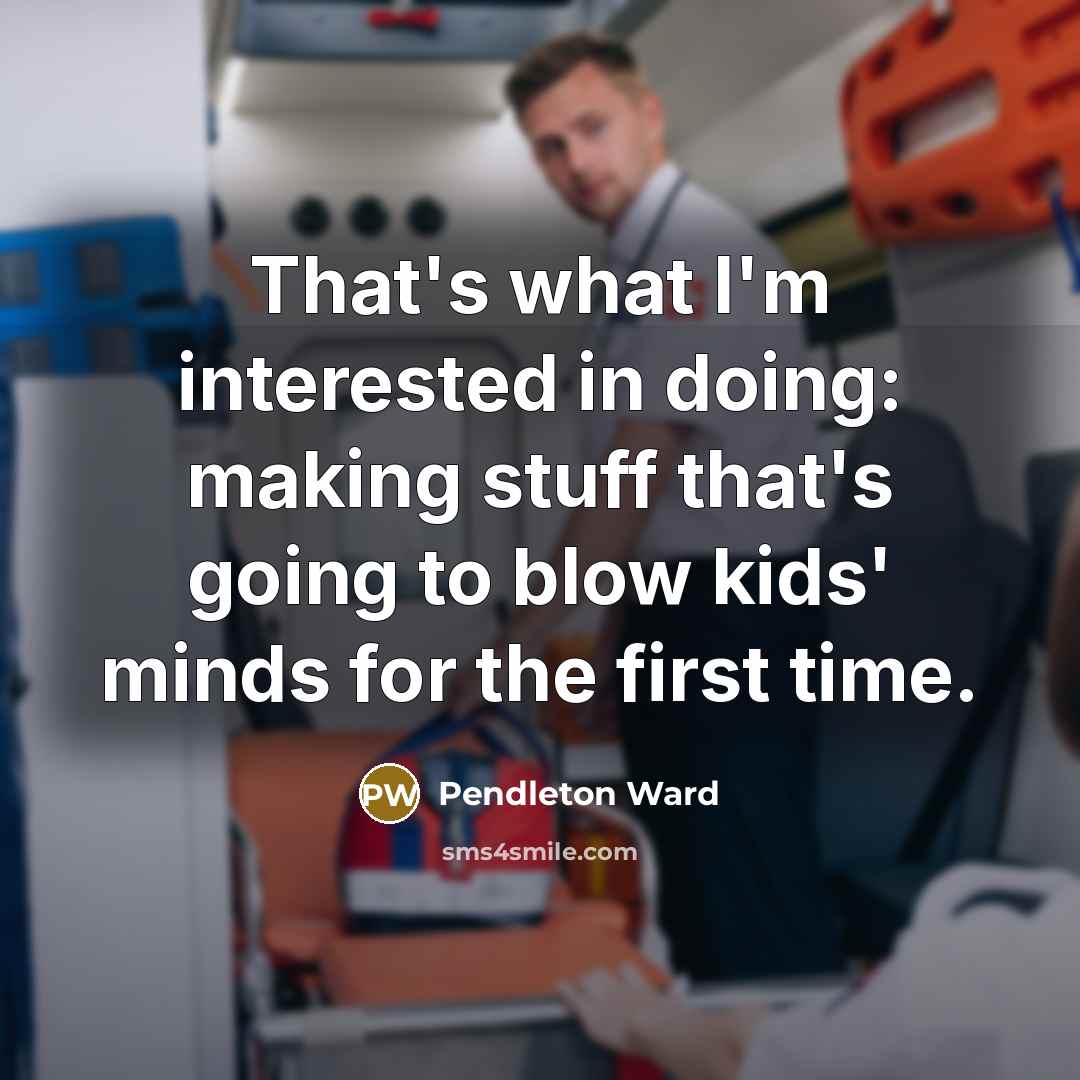 “That's what I'm interested in doing: making stuff that's going to blow kids' minds for the first time.” quote by Pendleton Ward