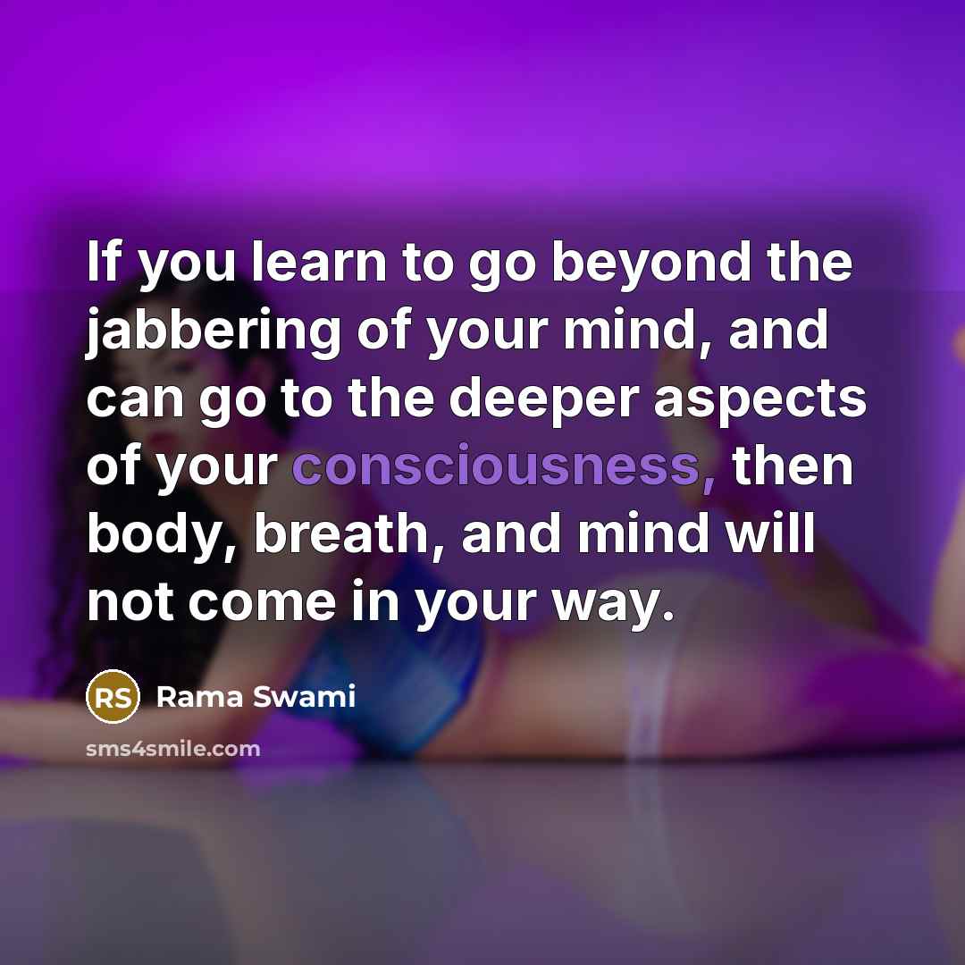 “If you learn to go beyond the jabbering of your mind, and can go to the deeper aspects of your consciousness, then body, breath, and mind will not come in your way.” quote by Rama Swami