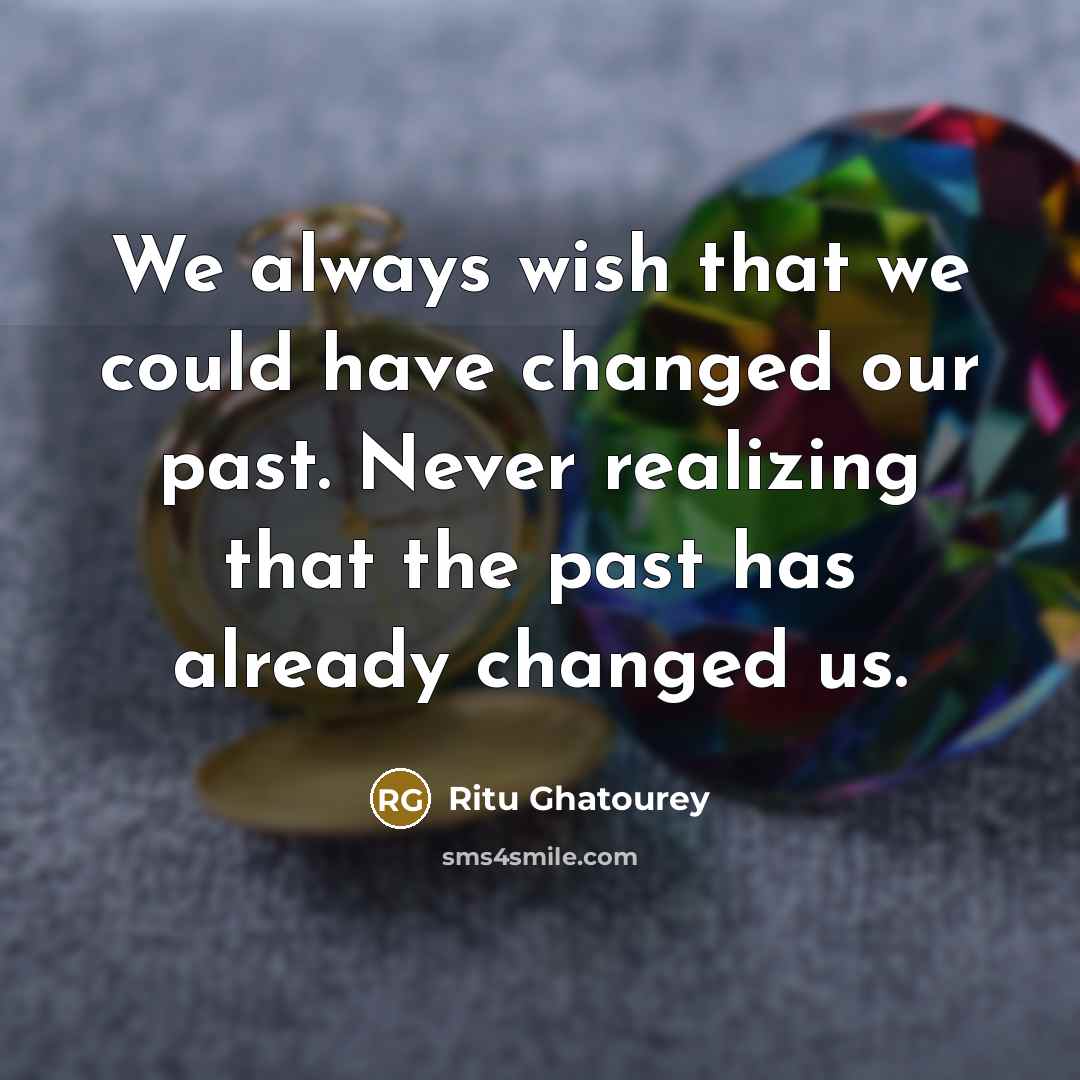 “We always wish that we could have changed our past. Never realizing that the past has already changed us.” quote by Ritu Ghatourey