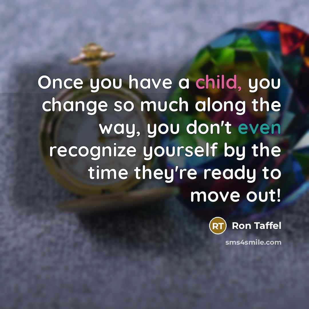 “Once you have a child, you change so much along the way, you don't even recognize yourself by the time they're ready to move out!” quote by Ron Taffel