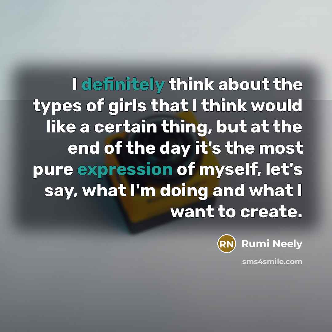 “I definitely think about the types of girls that I think would like a certain thing, but at the end of the day it's the most pure expression of myself, let's say, what I'm doing and what I want to create.” quote by Rumi Neely