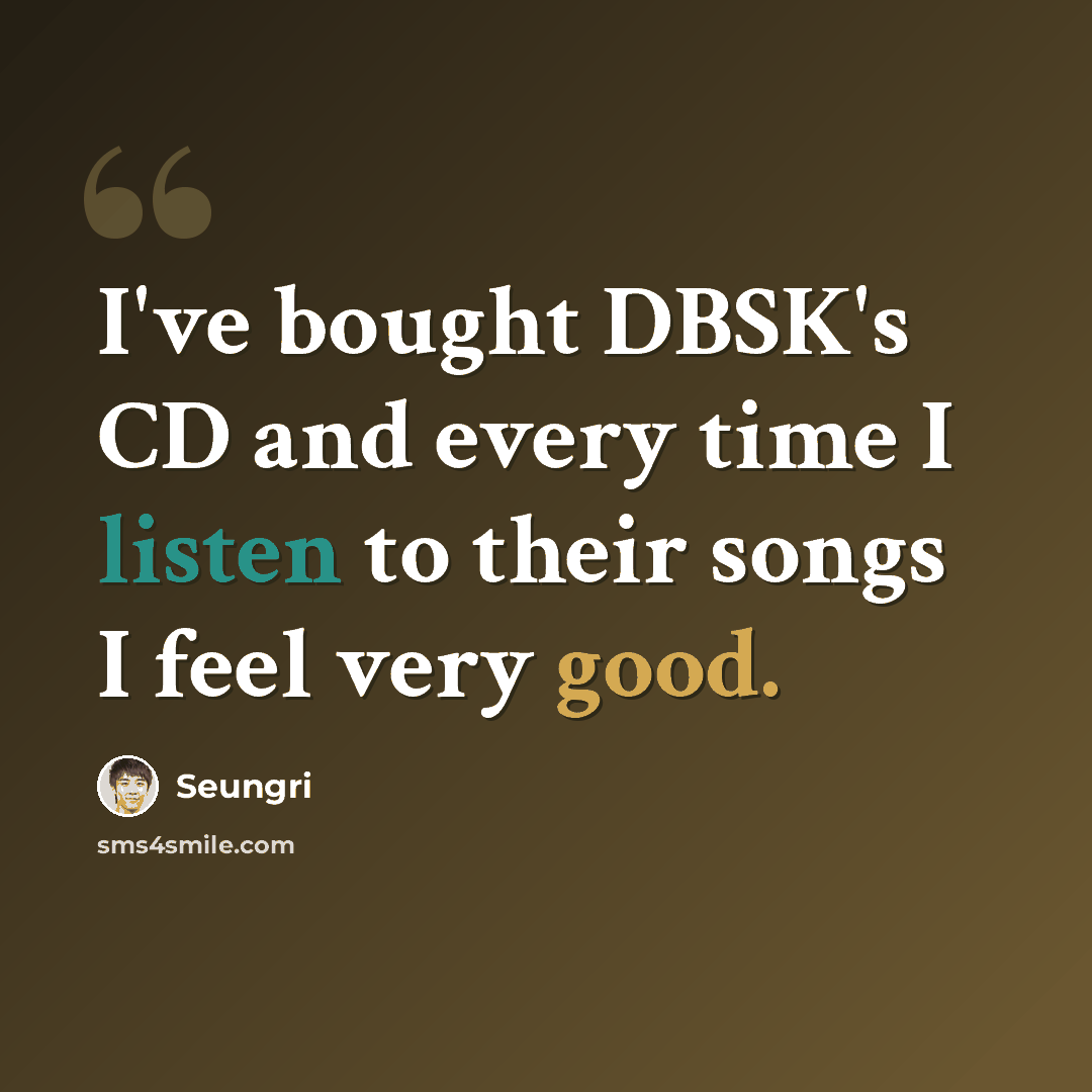“I've bought DBSK's CD and every time I listen to their songs I feel very good.” quote by Seungri