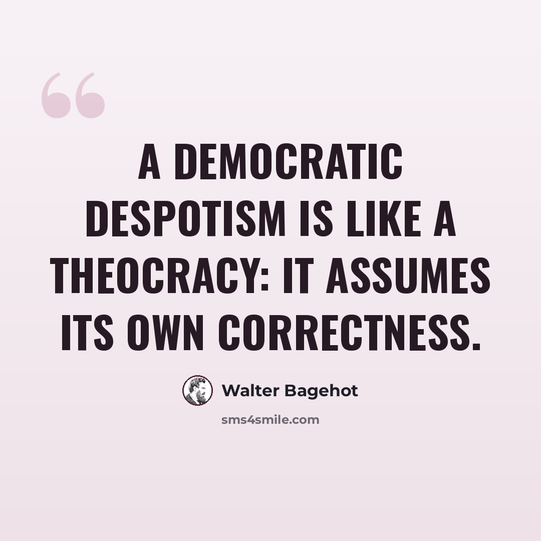 “A democratic despotism is like a theocracy: it assumes its own correctness.” quote by Walter Bagehot