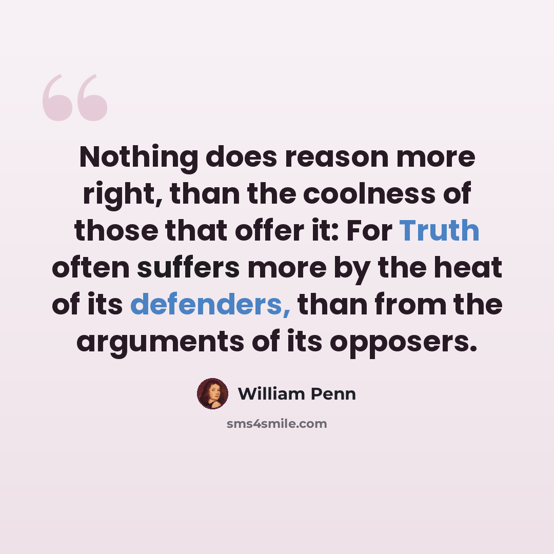 “Nothing does reason more right, than the coolness of those that offer it: For Truth often suffers more by the heat of its defenders, than from the arguments of its opposers.” quote by William Penn