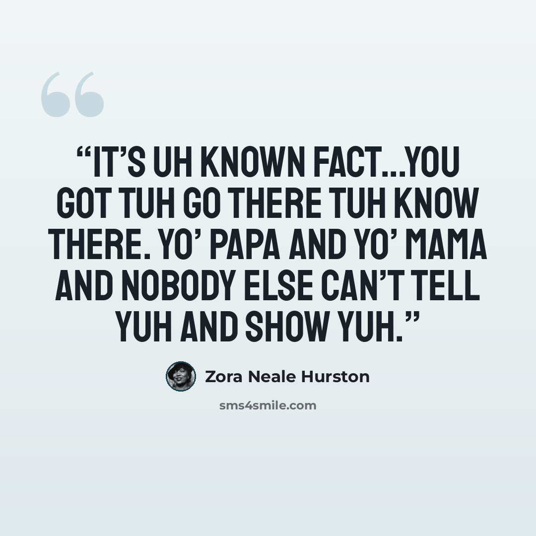 “It’s uh known fact...you got tuh go there tuh know there. Yo’ papa and yo’ mama and nobody else can’t tell yuh and show yuh.” quote by Zora Neale Hurston