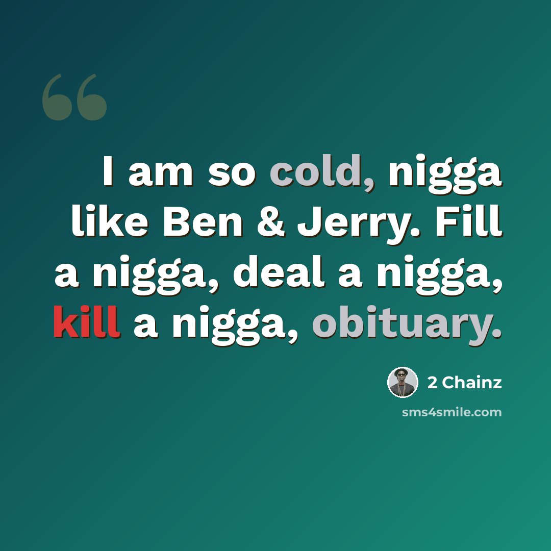 “I am so cold, nigga like Ben & Jerry. Fill a nigga, deal a nigga, kill a nigga, obituary.” quote by 2 Chainz