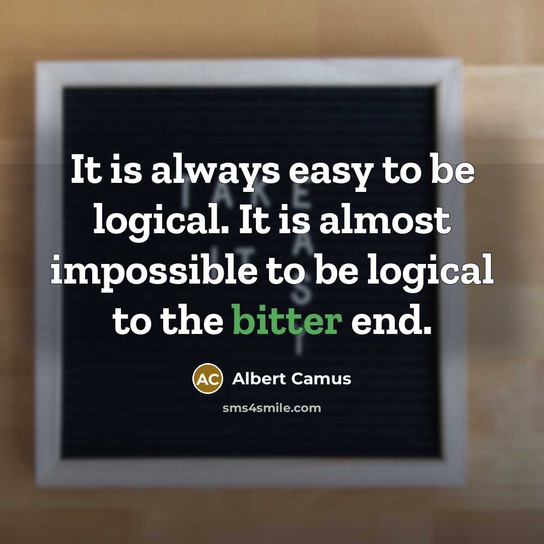 “It is always easy to be logical. It is almost impossible to be logical to the bitter end.” quote by Albert Camus