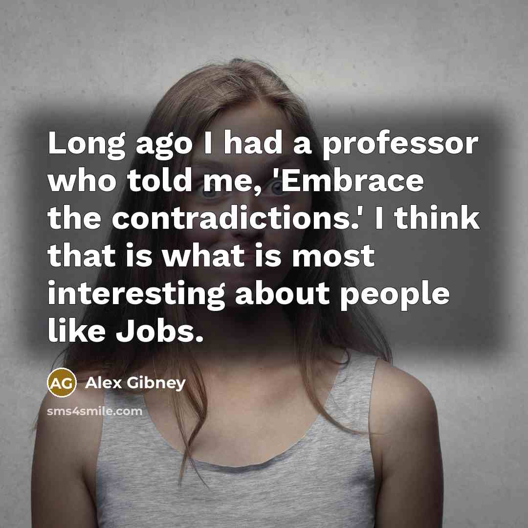 “Long ago I had a professor who told me, 'Embrace the contradictions.' I think that is what is most interesting about people like Jobs.” quote by Alex Gibney