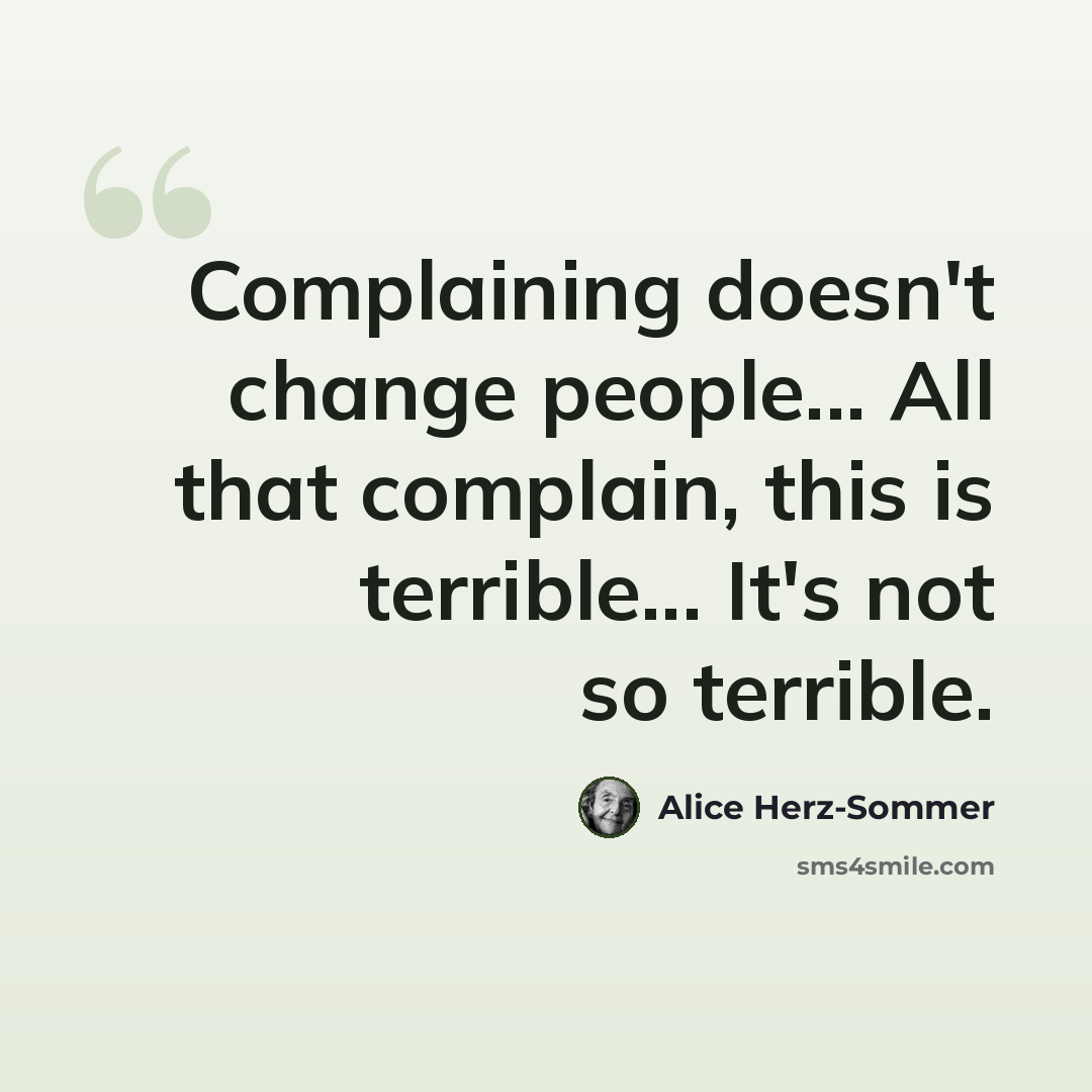 “Complaining doesn't change people... All that complain, this is terrible... It's not so terrible.” quote by Alice Herz-Sommer