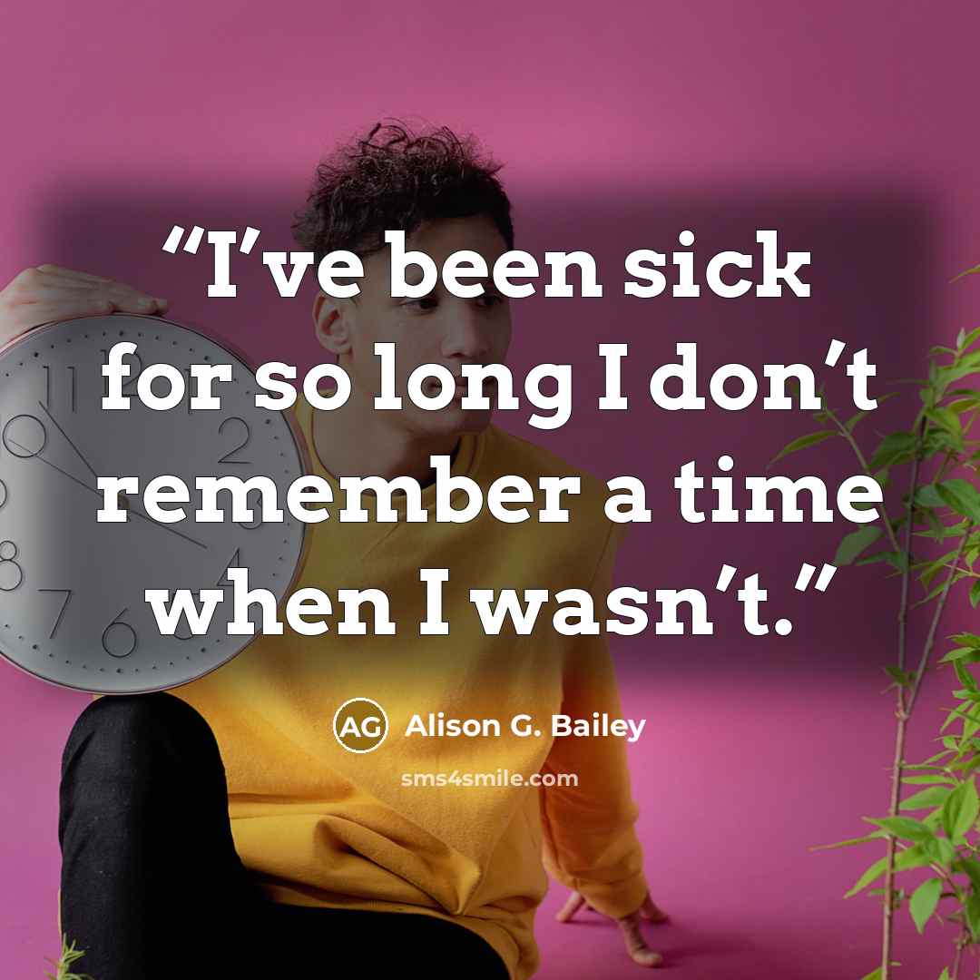 “I’ve been sick for so long I don’t remember a time when I wasn’t.” quote by Alison G. Bailey