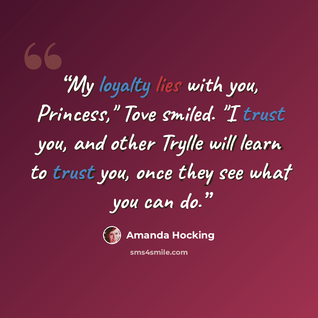 “My loyalty lies with you, Princess," Tove smiled. "I trust you, and other Trylle will learn to trust you, once they see what you can do.” quote by Amanda Hocking